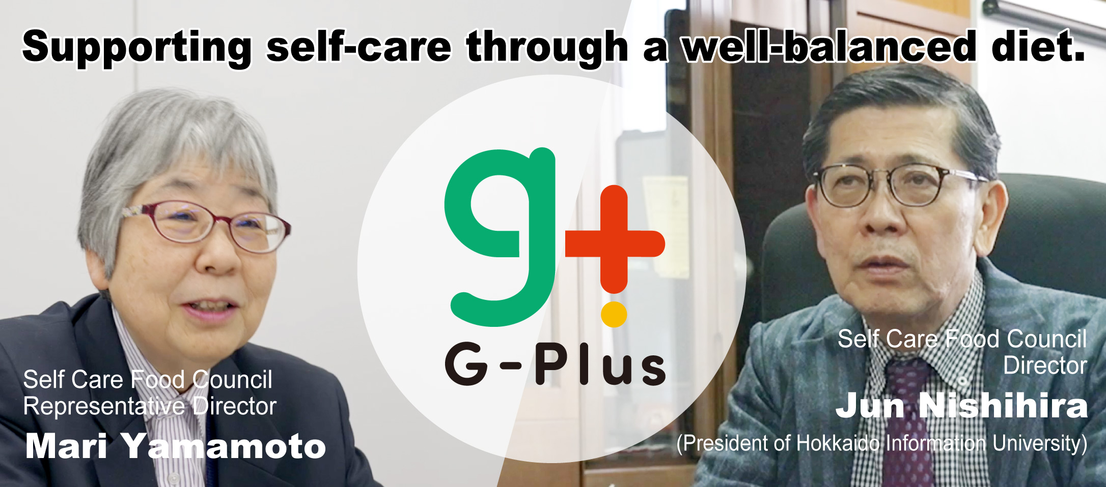 G-Plus,Supporting self-care through a well-balanced diet.,Self Care Food CouncilRepresentative Director Mari Yamamoto,Self Care Food Council
Director Jun Nishihira (President of Hokkaido Information University)